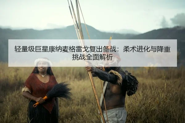 轻量级巨星康纳麦格雷戈复出备战：柔术进化与降重挑战全面解析